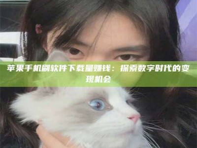 荆门苹果手机刷软件下载量赚钱：探索数字时代的变现机会